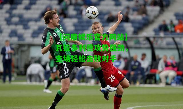 【问鼎娱乐官方网站】瓦拉多利德攻势强劲，主场轻松击败对手  第2张