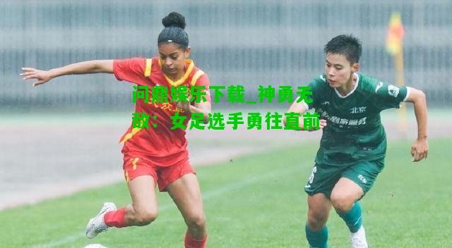 问鼎娱乐下载_神勇无敌：女足选手勇往直前  第2张