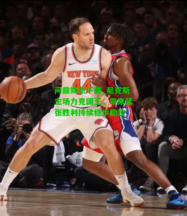 问鼎娱乐下载_尼克斯主场力克国王，带来紧张胜利持续稳步励志  第2张