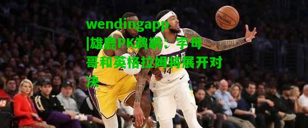 wendingapp|雄鹿PK鹈鹕：字母哥和英格拉姆将展开对决  第1张