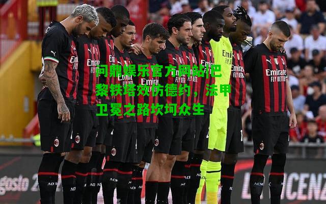 问鼎娱乐官方网站|巴黎铁塔效仿德约，法甲卫冕之路坎坷众生  第2张