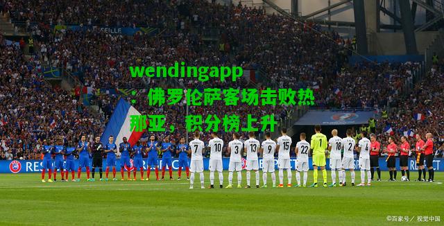 wendingapp：佛罗伦萨客场击败热那亚，积分榜上升  第2张