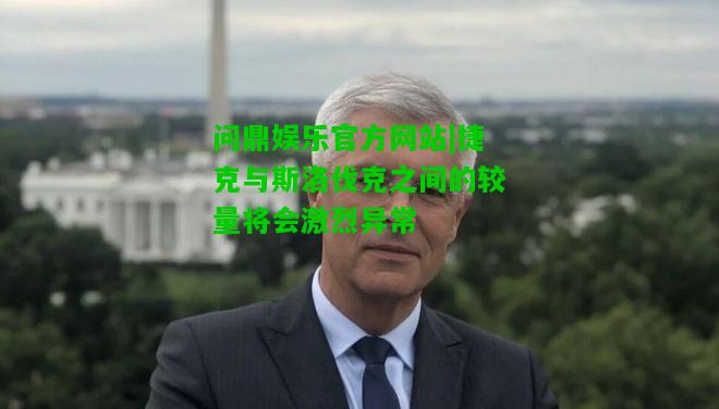 问鼎娱乐官方网站|捷克与斯洛伐克之间的较量将会激烈异常  第2张