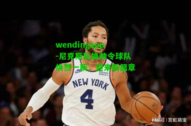 wendingapp-尼克斯队换帅令球队焕然一新，迎来新篇章  第2张