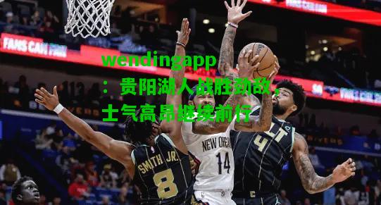 wendingapp：贵阳湖人战胜劲敌，士气高昂继续前行  第2张