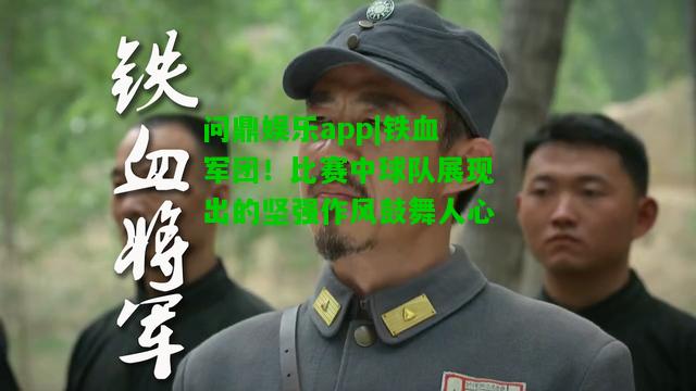 问鼎娱乐app|铁血军团！比赛中球队展现出的坚强作风鼓舞人心  第2张
