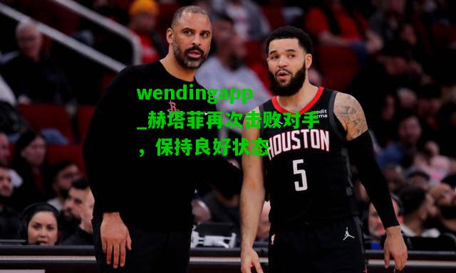 wendingapp_赫塔菲再次击败对手，保持良好状态