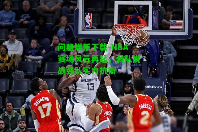 问鼎娱乐下载-NBA赛场风云再起，弱队挑战强队实力抗衡  第2张