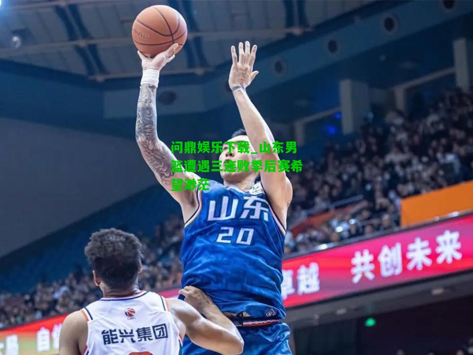 问鼎娱乐下载_山东男篮遭遇三连败季后赛希望渺茫  第2张