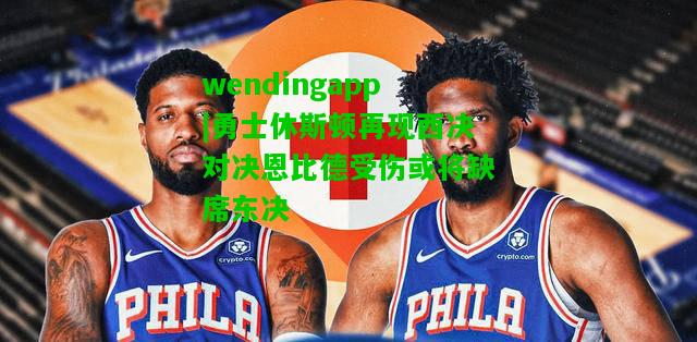 wendingapp|勇士休斯顿再现西决对决恩比德受伤或将缺席东决  第1张