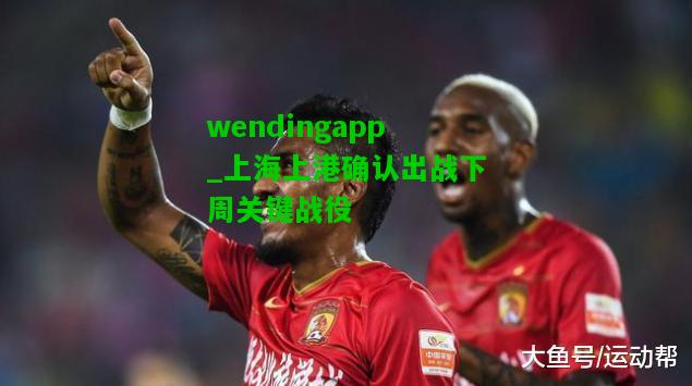 wendingapp_上海上港确认出战下周关键战役  第1张