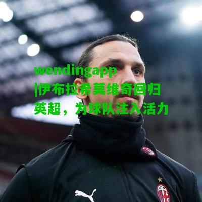 wendingapp|伊布拉希莫维奇回归英超，为球队注入活力  第1张