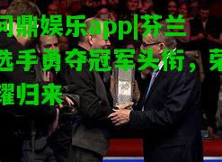 问鼎娱乐app|芬兰选手勇夺冠军头衔，荣耀归来  第1张