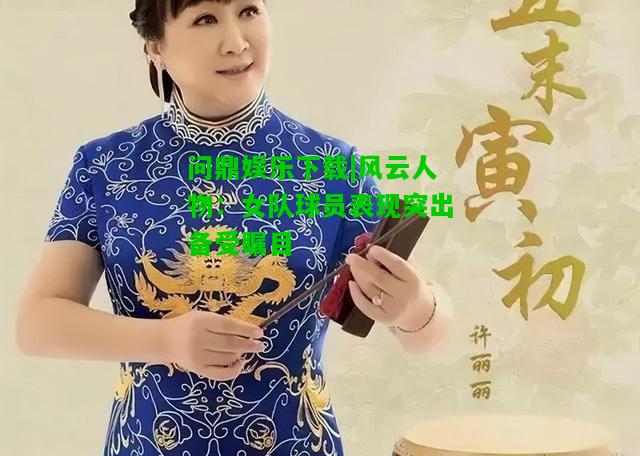 问鼎娱乐下载|风云人物：女队球员表现突出备受瞩目  第2张