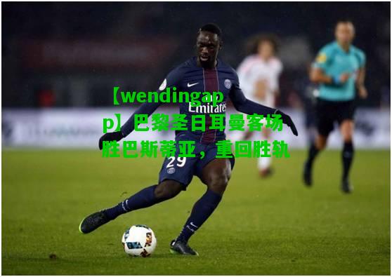 【wendingapp】巴黎圣日耳曼客场胜巴斯蒂亚，重回胜轨  第1张