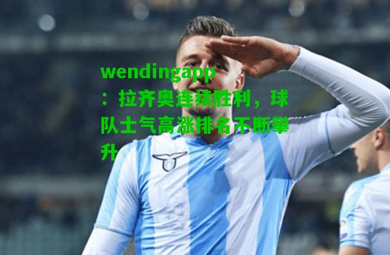 wendingapp：拉齐奥连续胜利，球队士气高涨排名不断攀升  第2张