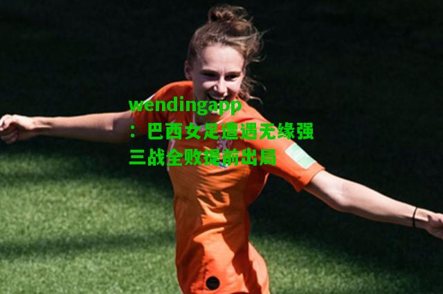 wendingapp：巴西女足遭遇无缘强三战全败提前出局  第1张