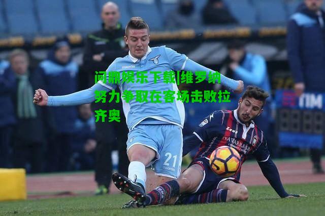 问鼎娱乐下载|维罗纳努力争取在客场击败拉齐奥