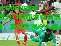 wendingapp|富力门前机会白白浪费，丢球失误令人痛心