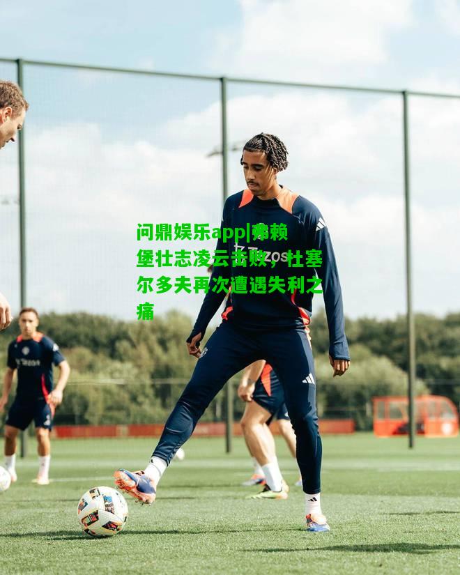问鼎娱乐app|弗赖堡壮志凌云击败，杜塞尔多夫再次遭遇失利之痛  第2张