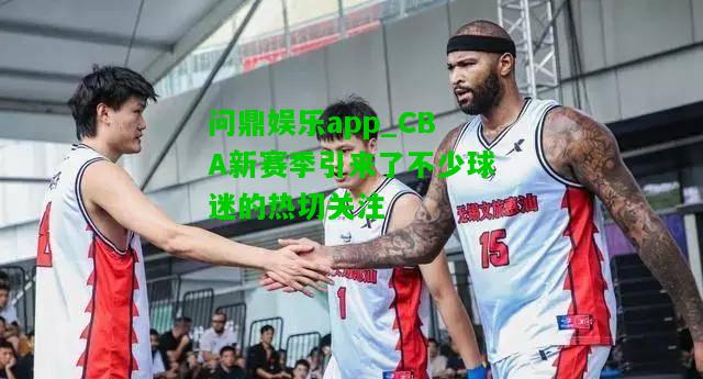 问鼎娱乐app_CBA新赛季引来了不少球迷的热切关注