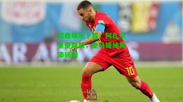 问鼎娱乐下载：阿扎尔重整旗鼓，皇马锋线再添磅礴