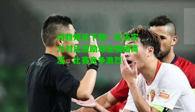问鼎娱乐下载：队伍实力对比激励球迷情绪高涨，比赛竞争激烈