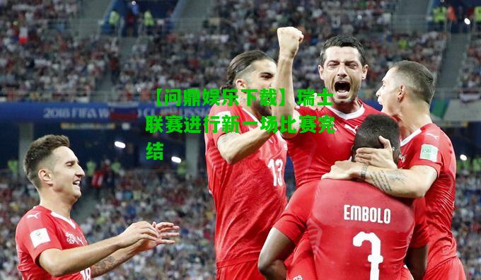【问鼎娱乐下载】瑞士联赛进行新一场比赛完结