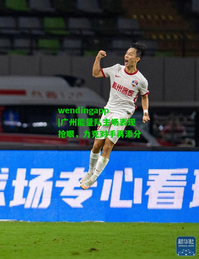 wendingapp|广州能量队主场表现抢眼，力克对手再添分