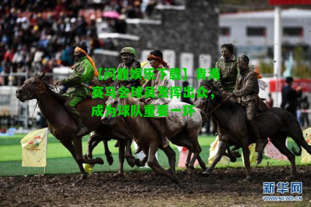 【问鼎娱乐下载】青海赛马会球员发挥出众，成为球队重要一环