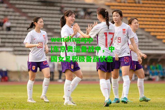 wendingapp|东京奥运备战中，中国女足积极备战状态  第2张