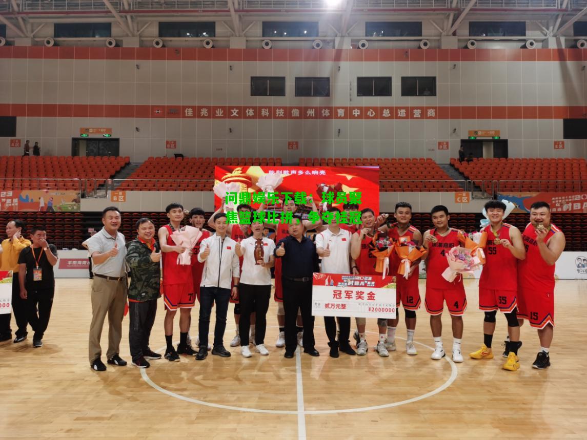 问鼎娱乐下载：球员聚焦篮球比拼，争夺桂冠