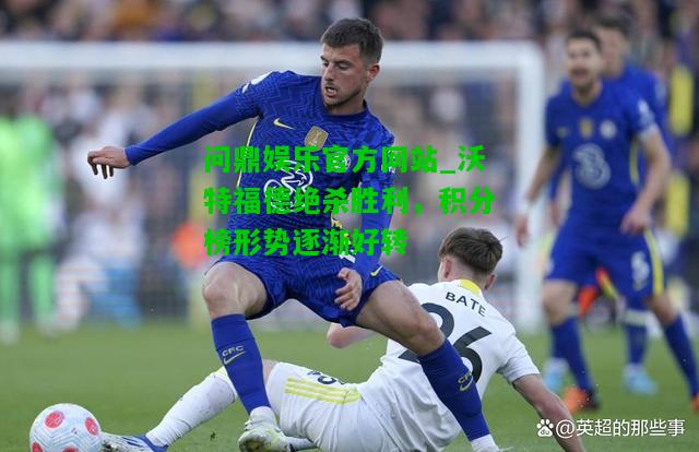 问鼎娱乐官方网站_沃特福德绝杀胜利，积分榜形势逐渐好转