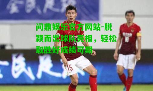 问鼎娱乐官方网站-脱颖而出球队亮相，轻松取胜好成绩可期