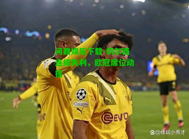 问鼎娱乐下载-切尔西连续失利，欧冠席位动摇