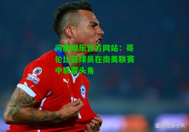 问鼎娱乐官方网站：哥伦比亚球员在南美联赛中崭露头角