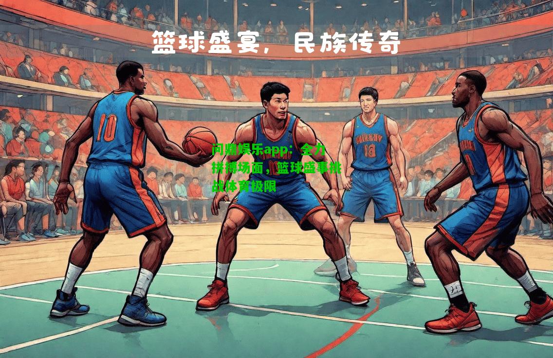 问鼎娱乐app：全力拼搏场面，篮球盛事挑战体育极限  第2张