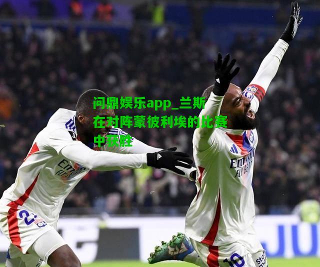 问鼎娱乐app_兰斯在对阵蒙彼利埃的比赛中获胜