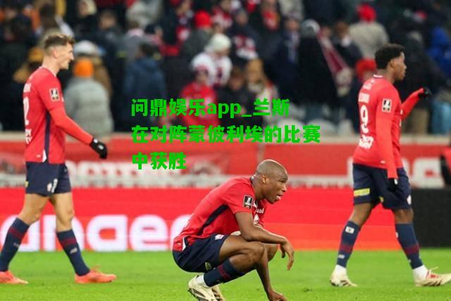 问鼎娱乐app_兰斯在对阵蒙彼利埃的比赛中获胜  第2张
